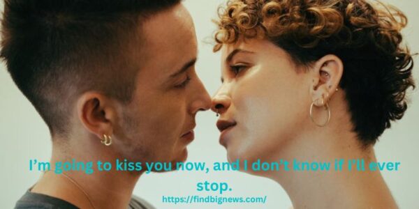 I’m going to kiss you now, and I don’t know if I’ll ever stop.